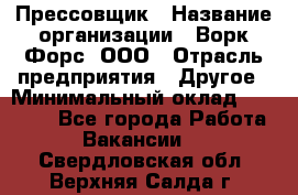 Прессовщик › Название организации ­ Ворк Форс, ООО › Отрасль предприятия ­ Другое › Минимальный оклад ­ 27 000 - Все города Работа » Вакансии   . Свердловская обл.,Верхняя Салда г.